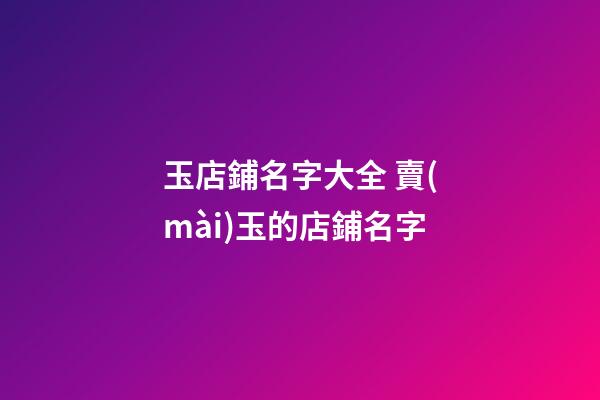 玉店鋪名字大全 賣(mài)玉的店鋪名字
